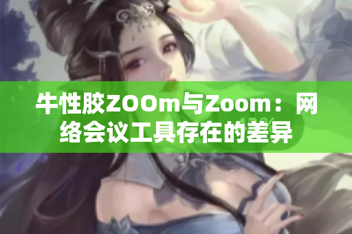 牛性胶ZOOm与Zoom：网络会议工具存在的差异