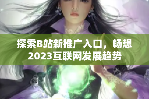 探索B站新推广入口，畅想2023互联网发展趋势
