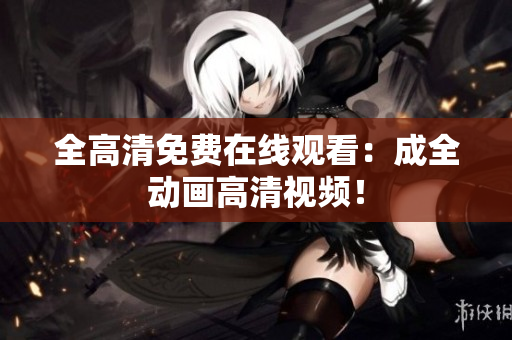 全高清免费在线观看：成全动画高清视频！