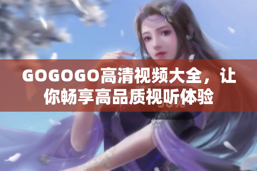 GOGOGO高清视频大全，让你畅享高品质视听体验