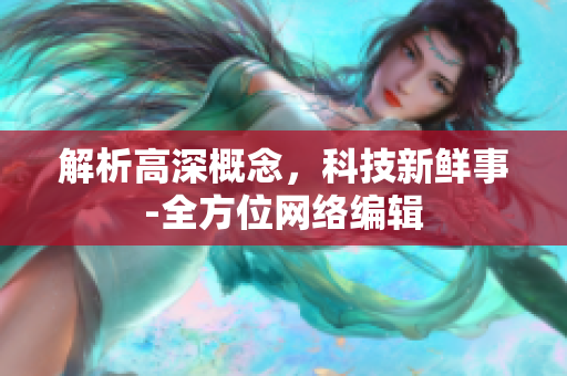 解析高深概念，科技新鲜事-全方位网络编辑