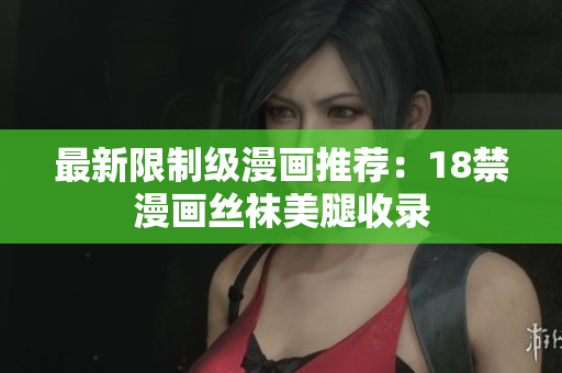 最新限制级漫画推荐：18禁漫画丝袜美腿收录