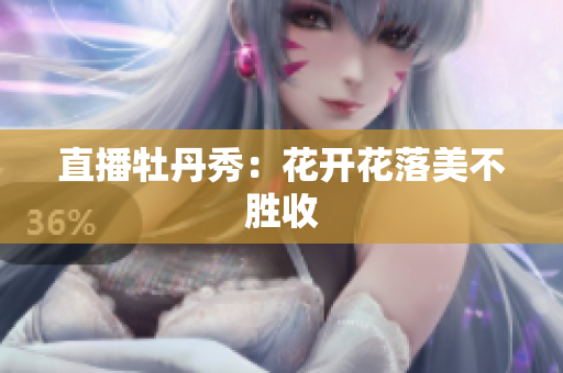 直播牡丹秀：花开花落美不胜收