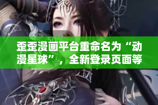 歪歪漫画平台重命名为“动漫星球”，全新登录页面等你来探索！