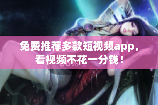 免费推荐多款短视频app，看视频不花一分钱！