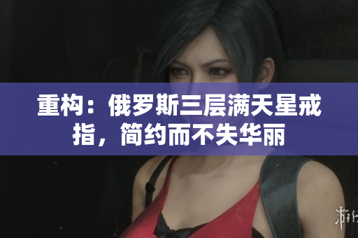 重构：俄罗斯三层满天星戒指，简约而不失华丽