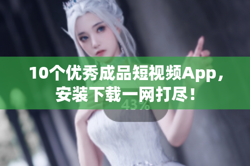 10个优秀成品短视频App，安装下载一网打尽！