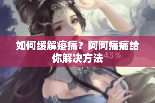 如何缓解疼痛？阿阿痛痛给你解决方法