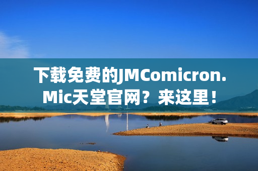 下载免费的JMComicron.Mic天堂官网？来这里！
