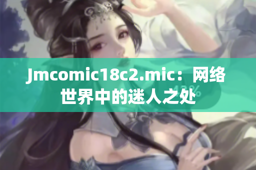Jmcomic18c2.mic：网络世界中的迷人之处