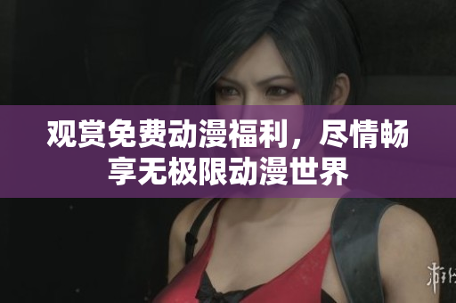 观赏免费动漫福利，尽情畅享无极限动漫世界