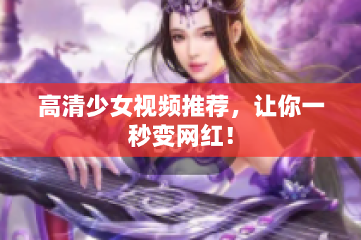 高清少女视频推荐，让你一秒变网红！