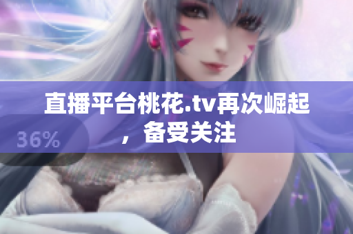 直播平台桃花.tv再次崛起，备受关注