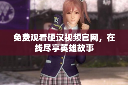 免费观看硬汉视频官网，在线尽享英雄故事