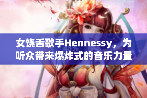 女饶舌歌手Hennessy，为听众带来爆炸式的音乐力量