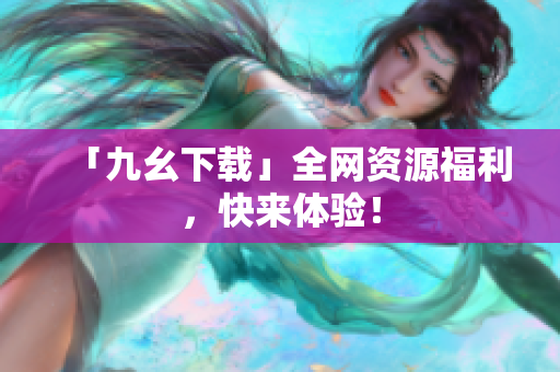 「九幺下载」全网资源福利，快来体验！