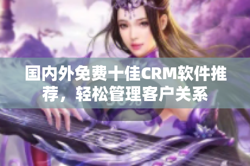 国内外免费十佳CRM软件推荐，轻松管理客户关系
