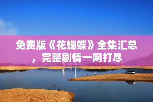 免费版《花蝴蝶》全集汇总，完整剧情一网打尽