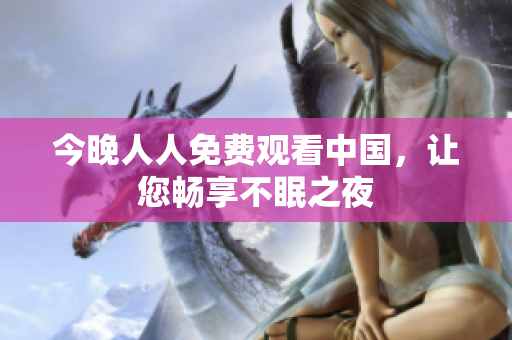 今晚人人免费观看中国，让您畅享不眠之夜