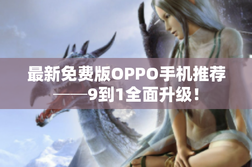 最新免费版OPPO手机推荐──9到1全面升级！