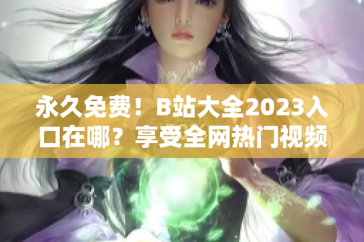 永久免费！B站大全2023入口在哪？享受全网热门视频。
