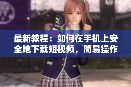 最新教程：如何在手机上安全地下载短视频，简易操作！