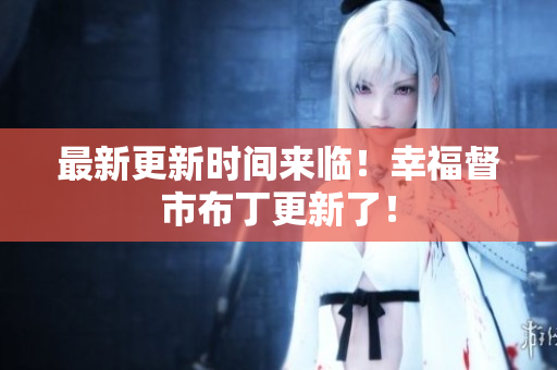 最新更新时间来临！幸福督市布丁更新了！