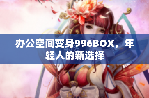 办公空间变身996BOX，年轻人的新选择