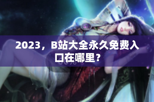 2023，B站大全永久免费入口在哪里？