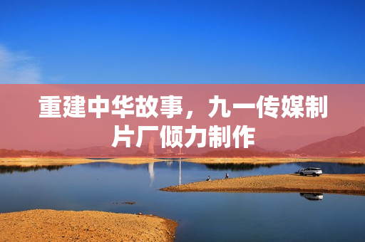 重建中华故事，九一传媒制片厂倾力制作