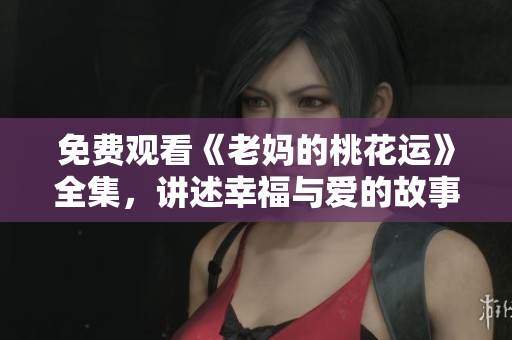 免费观看《老妈的桃花运》全集，讲述幸福与爱的故事