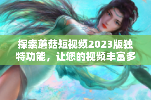 探索蘑菇短视频2023版独特功能，让您的视频丰富多彩