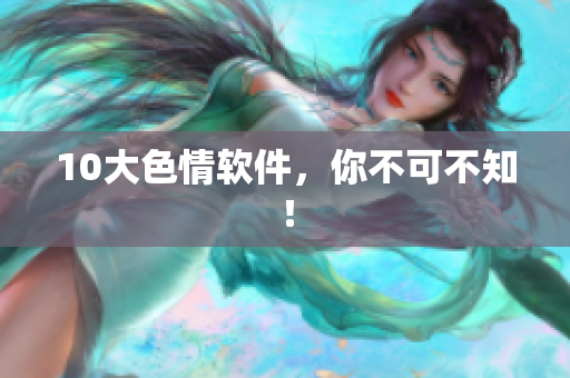 10大色情软件，你不可不知！