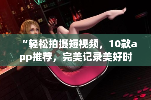 “轻松拍摄短视频，10款app推荐，完美记录美好时刻”