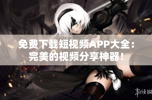 免费下载短视频APP大全：完美的视频分享神器！