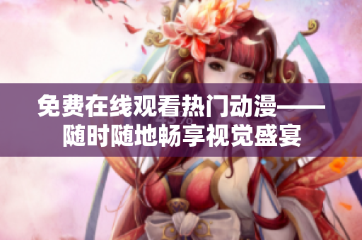 免费在线观看热门动漫——随时随地畅享视觉盛宴