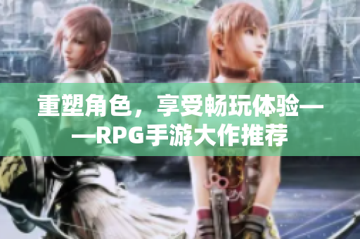 重塑角色，享受畅玩体验——RPG手游大作推荐