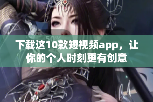 下载这10款短视频app，让你的个人时刻更有创意