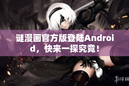 谜漫画官方版登陆Android，快来一探究竟！