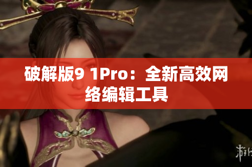 破解版9 1Pro：全新高效网络编辑工具
