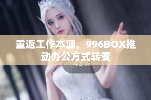 重返工作本源，996BOX推动办公方式转变
