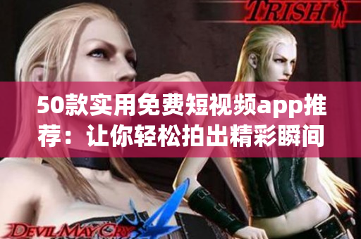 50款实用免费短视频app推荐：让你轻松拍出精彩瞬间