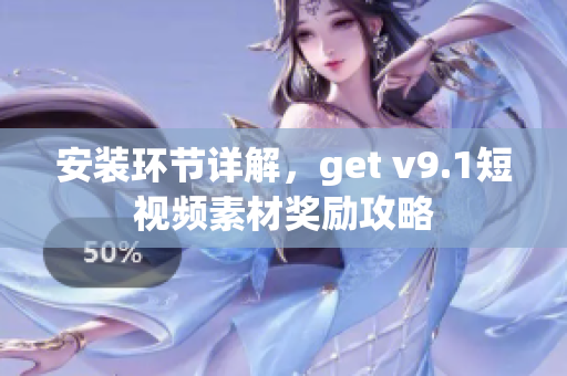 安装环节详解，get v9.1短视频素材奖励攻略