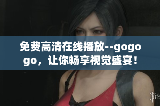 免费高清在线播放--gogogo，让你畅享视觉盛宴！