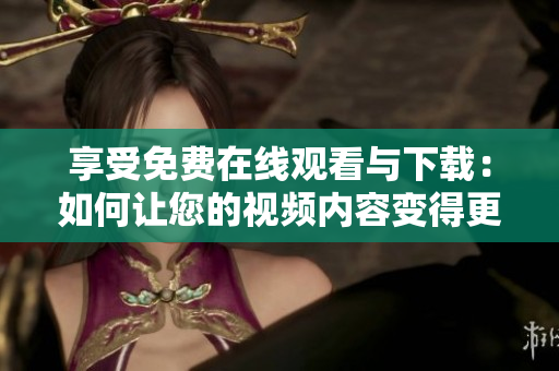 享受免费在线观看与下载：如何让您的视频内容变得更加可达？