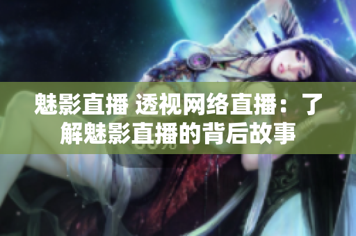 魅影直播 透视网络直播：了解魅影直播的背后故事