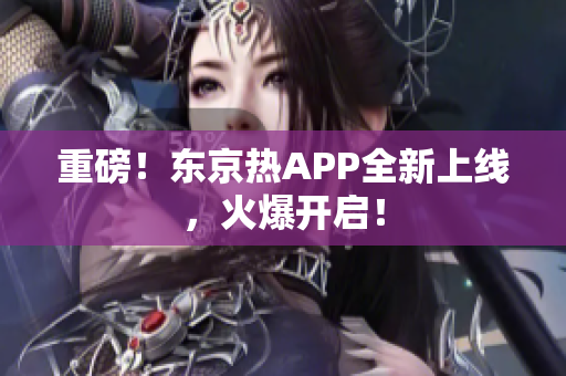 重磅！东京热APP全新上线，火爆开启！