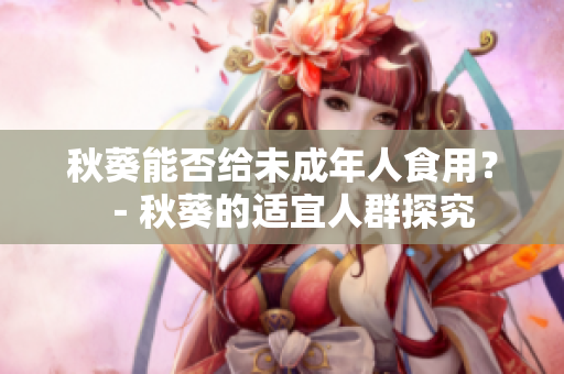 秋葵能否给未成年人食用？－秋葵的适宜人群探究