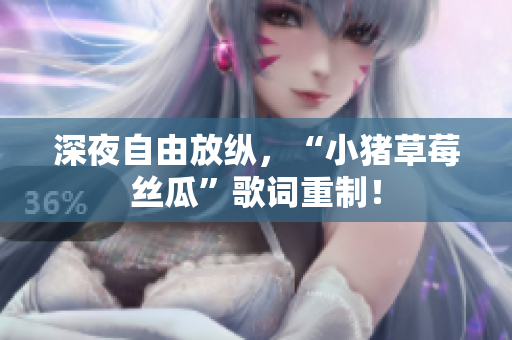 深夜自由放纵，“小猪草莓丝瓜”歌词重制！