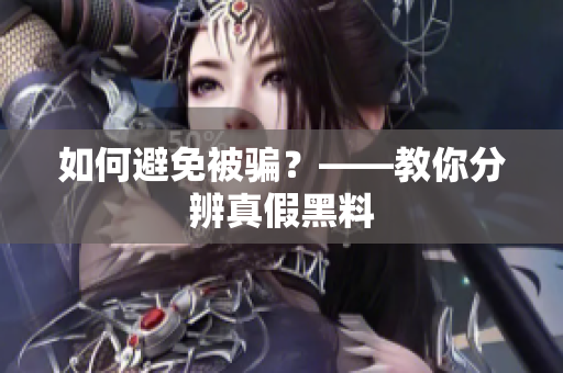 如何避免被骗？——教你分辨真假黑料